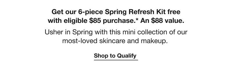 Get our 6-piece Spring Refresh Kit free with eligible $85 purchase.* An $88 value. | Usher in Spring with this mini collection of our most-loved skincare and makeup. | Shop to Qualify
