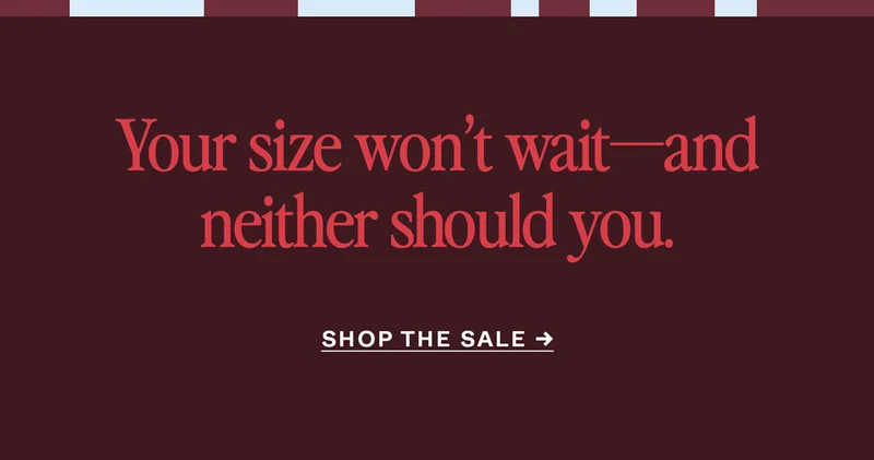 Your size won't wait—and neither should you.