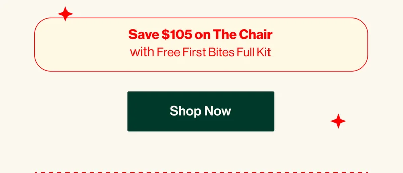 Save $105 on The Chair with Free First Bites Full Kit. SHOP NOW
