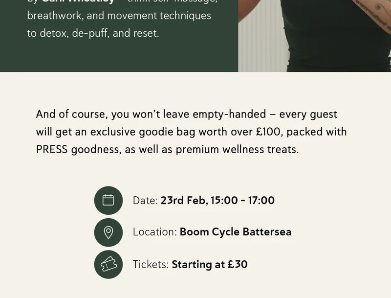 And of course, you won’t leave empty-handed – every guest will get an exclusive goodie bag worth over £100, packed with PRESS goodness, as well as premium wellness treats. 📅 When: 23rd Feb, 15:00 - 17:00 📍 Where: Boom Cycle Battersea 🎟 Tickets: Starting at £30