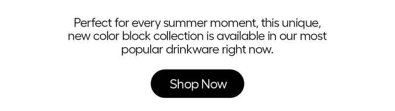 Perfect for every summer moment, this unique, new color block collection is available in our most popular drinkware right now. - Shop Now
