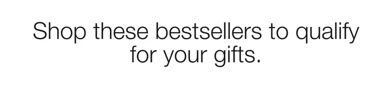 Shop these bestsellers to qualify for your gifts.