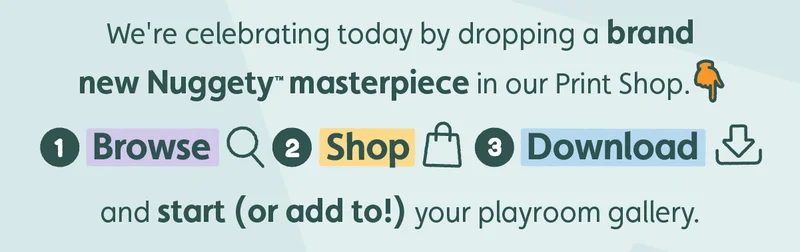 We're celebrating today by dropping a brand new Nuggety masterpiece in our Print Shop. 1. Browse. 2. Shop. 3. Download. and start (or add to!) your playroom gallery.