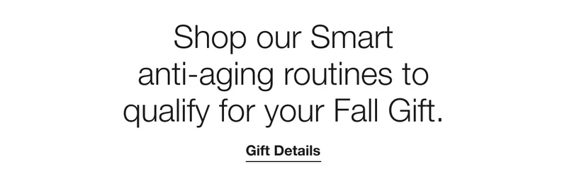 Shop our Smart anti-aging routines to qualify for your Fall Gift. Gift Details