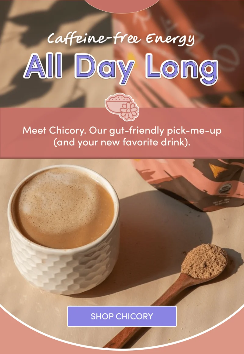 Caffeine-free energy, all day long | Meet Chicory. Our gut-friendly pick-me-up (and your new favorite drink).