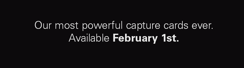 Our most powerful capture cards ever. Available February 1st.