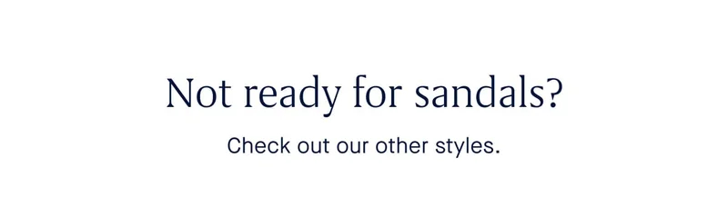 Not ready for sandals? Check out our other styles.