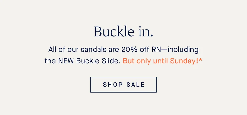 Buckle in. All of our sandals are 20% off RN—including the NEW Buckle Slide. But only until Sunday!* SHOP SALE