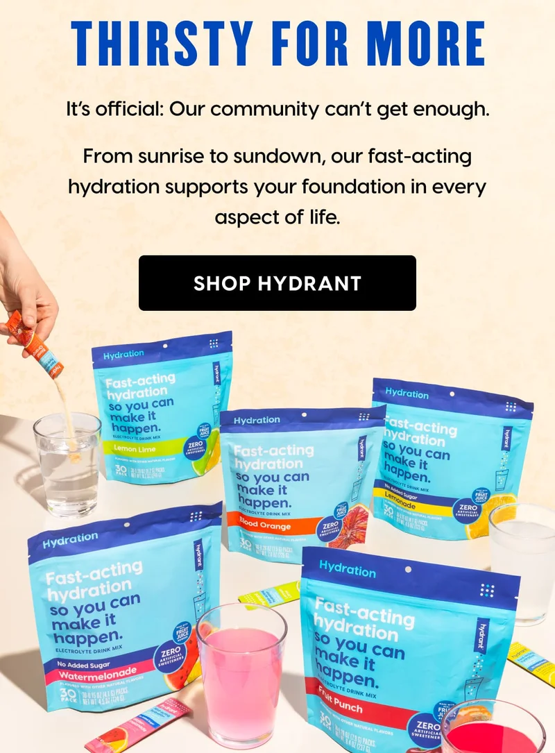 THIRSTY FOR MORE | It’s official: Our community can’t get enough. | From sunrise to sundown, our fast-acting hydration supports your foundation in every aspect of life. | SHOP HYDRANT
