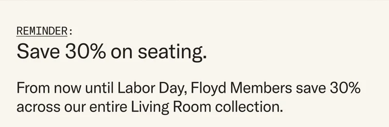 From now until Labor Day, Floyd Members save 30%  across our entire Living Room collection.