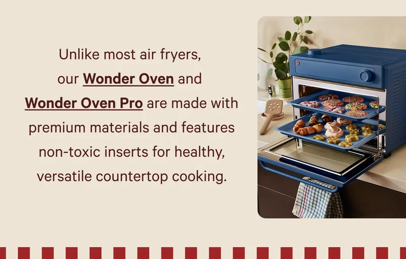 Unlike most air fryers,  our Wonder Oven and  Wonder Oven Pro are made with premium materials and features non-toxic inserts for healthy, versatile countertop cooking.