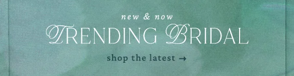 New & Now. Trending bridal. Shop the latest.