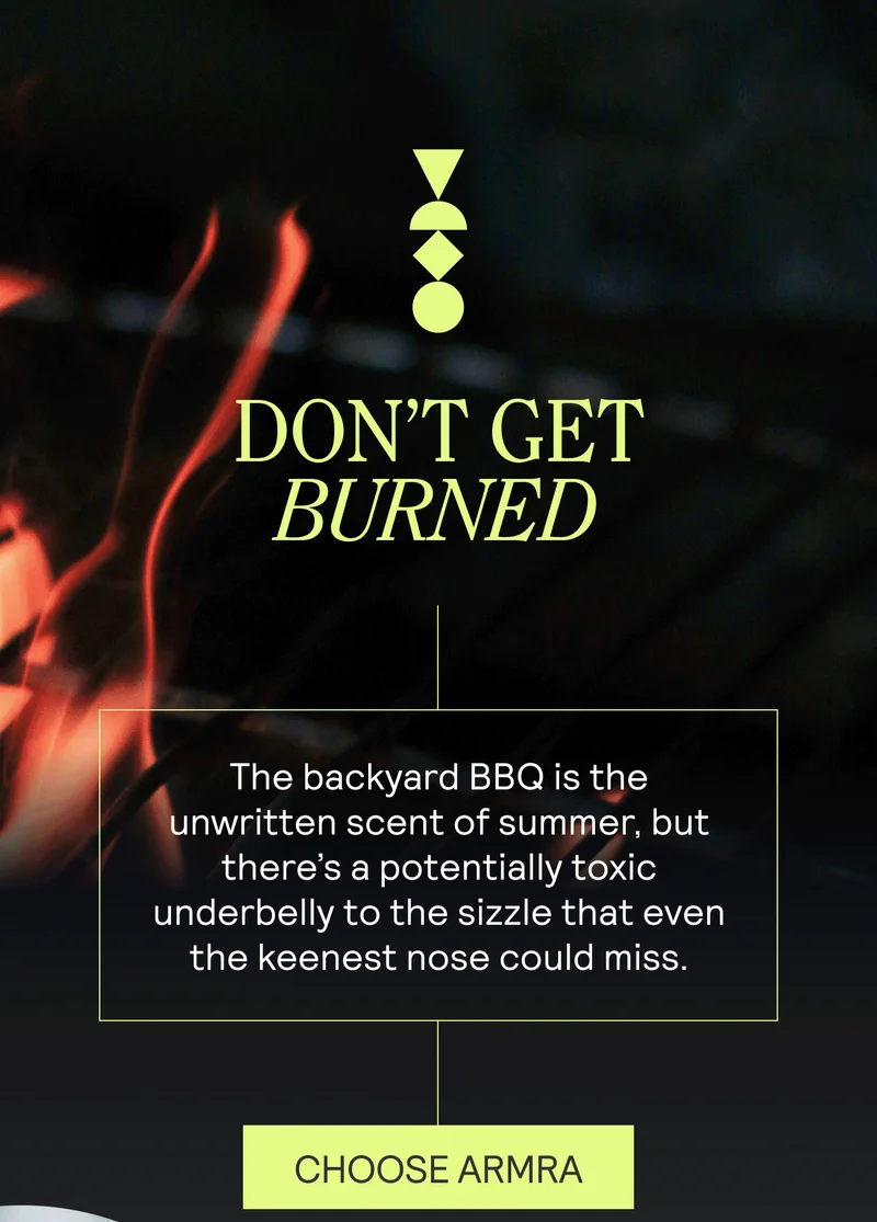 DON’T GET BURNED  BODY: The backyard BBQ is the unwritten scent of summer, but there’s a potentially toxic underbelly to the sizzle that even the keenest nose could miss.