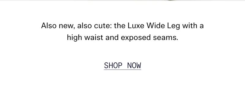 Also new, also cute: the Luxe Wide Leg with a high waist and exposed seams.  SHOP NOW