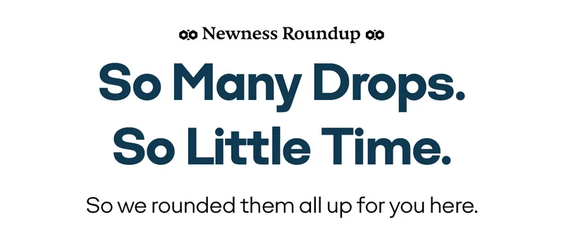 Newness Roundup | So Many Drops. So Little Time. | So we rounded them all up for you here.
