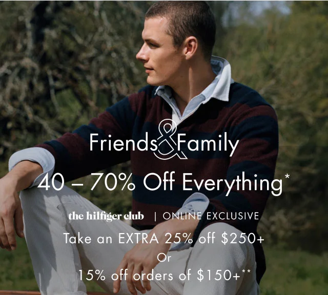 Friends & Family                                            40- 70% off everything*                                            the Hilfiger club online exclusive                                            Take an extra 25% off $250+ or 15% off orders of $150+**