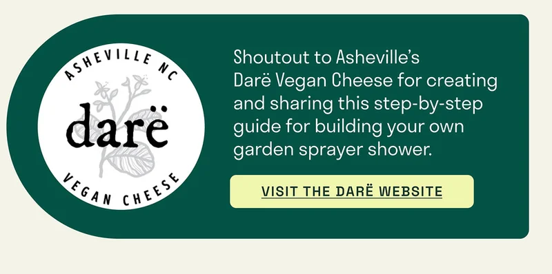 Shoutout to Asheville’s Darë Vegan Cheese for creating and sharing this step-by-step guide for building your own garden sprayer shower.