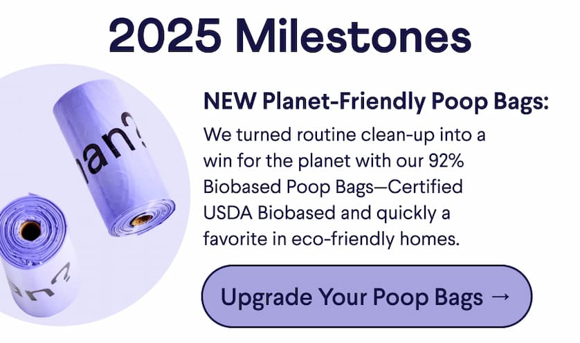 Header: 2025 Milestones. Text: NEW Planet-Friendly Poop Bags: We turned routine clean-up into a win for the planet with our 92% Biobased Poop Bags—Certified USDA Biobased and quickly a favorite in eco-friendly homes. CTA: Upgrade Your Poop Bags →