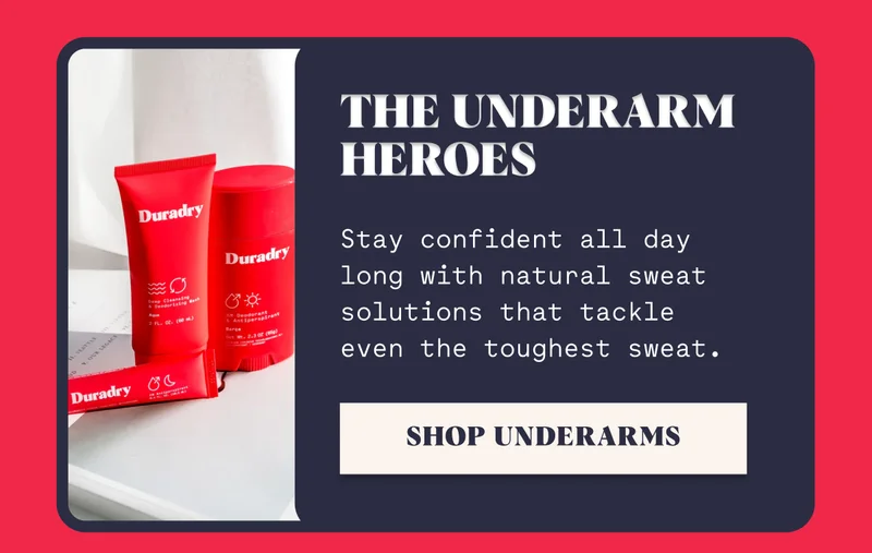The Underarm Heroes Stay confident all day long with natural sweat solutions that tackle even the toughest sweat. SHOP UNDERARMS