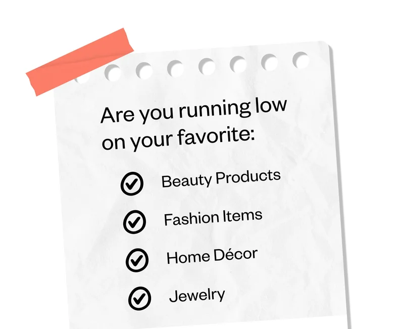 Are you running low on your favorite: Beauty Products | Fashion Items | Home Decor | Jewelry