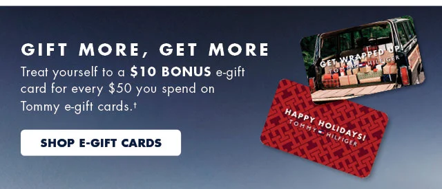 Gift more, get more                                            Treat yourself to a $10 bonus e-gift card for every $50 you spend on Tommy e-gift cards.†                                            Shop E-Gift Cards