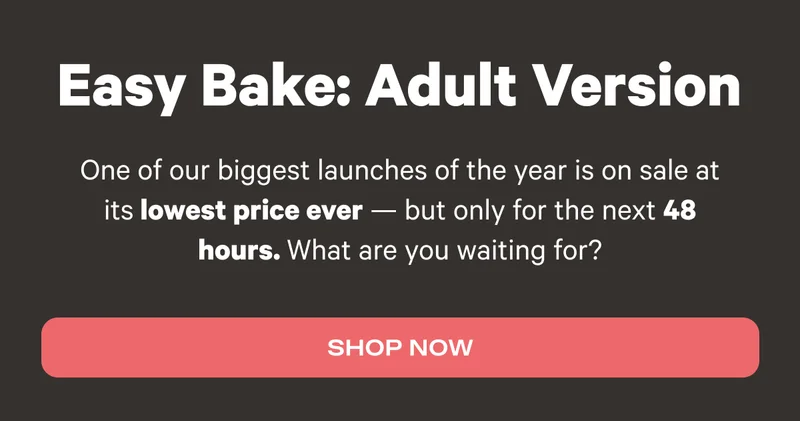 Easy Bake: Adult Version - One of our biggest launches of the year is on sale at its lowest price ever - but only for the next 48 hours. What are you waiting for? - Shop Now