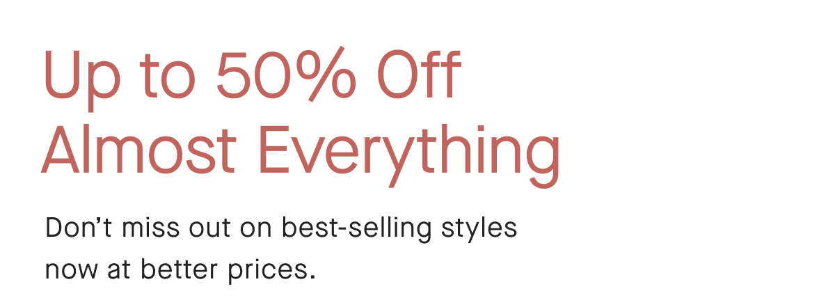 Up to 50% Off Almost Everything
Don't miss out on best-selling styles now at better prices.
