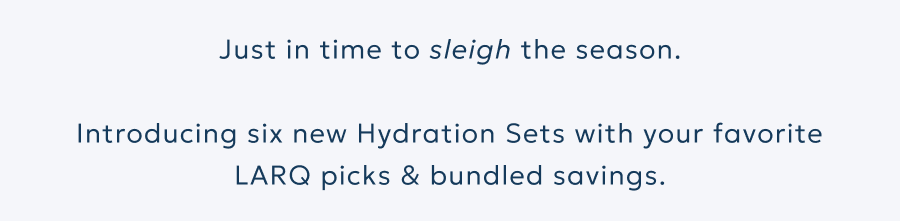Just in time to sleigh the season.  Introducing six new Hydration Sets with your favorite LARQ picks & bundled savings.