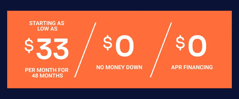 Starting as low as $33 per month for 48 months. $0 no money down. $0 APR financing.