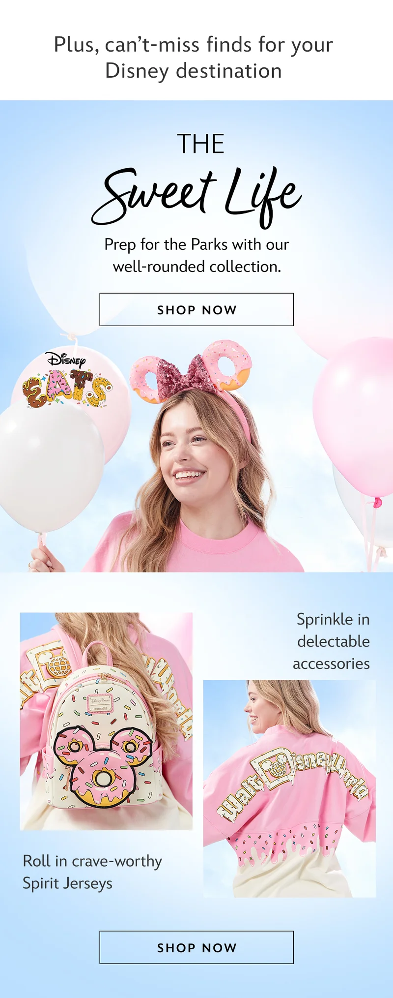 Plus, cant-miss finds for your Disney destination.The Sweet Life. Prep for the Parks with our well-rounded collection.|Shop Now Sprinkle in delectable accessories. Roll in crave-worthy Spirit Jerseys.|Shop Now