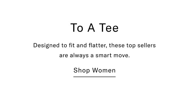 To a tee                                            Designed to fit and flatter, these top sellers are always a smart move.                                            Shop women