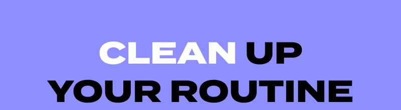 CLEAN UP YOUR ROUTINE