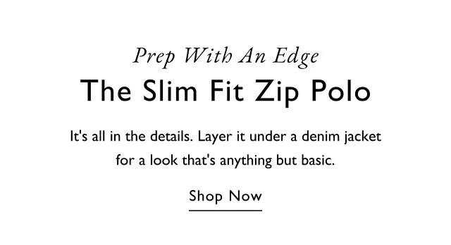 Prep With An Edge The Slim Fit Zip Polo It's all in the details. Layer it under a denim jacket for a look that's anything but basic. Shop Now