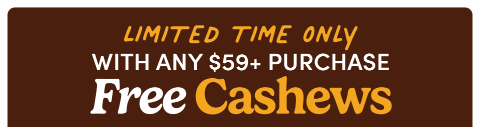 Limited time only with any $59+ purchase FREE Cashews