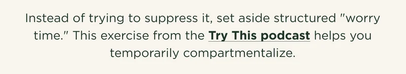 Instead of trying to suppress it, set aside structured "worry time." This exercise from the Try This podcast helps you temporarily compartmentalize.