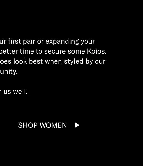 Whether you’re looking for your first pair or expanding your collection—there’s never been a better time to secure some Koios. Our handcrafted Italian-made shoes look best when styled by our community. You wear us well. Shop Men Shop Women