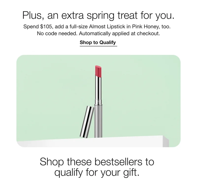 Plus, an extra spring treat for you. Spend $105, add a full-size Almost Lipstick in Pink Honey, too. No code needed. Automatically applied at checkout.|Shop to Qualify|Shop these bestsellers to qualify for your gift.