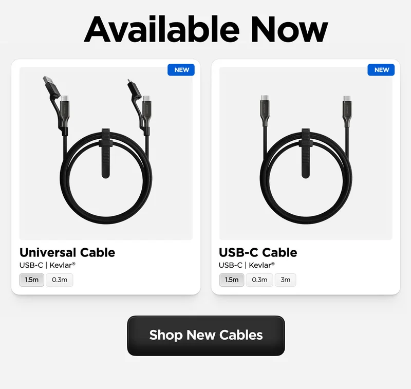 Introducing USB-C Cable and USB-C Universal Cable. Featuring a finer Kevlar weave and blazing fast 240W charging speeds, our all new cables are slimmer and faster than ever before. Shop New Cables.