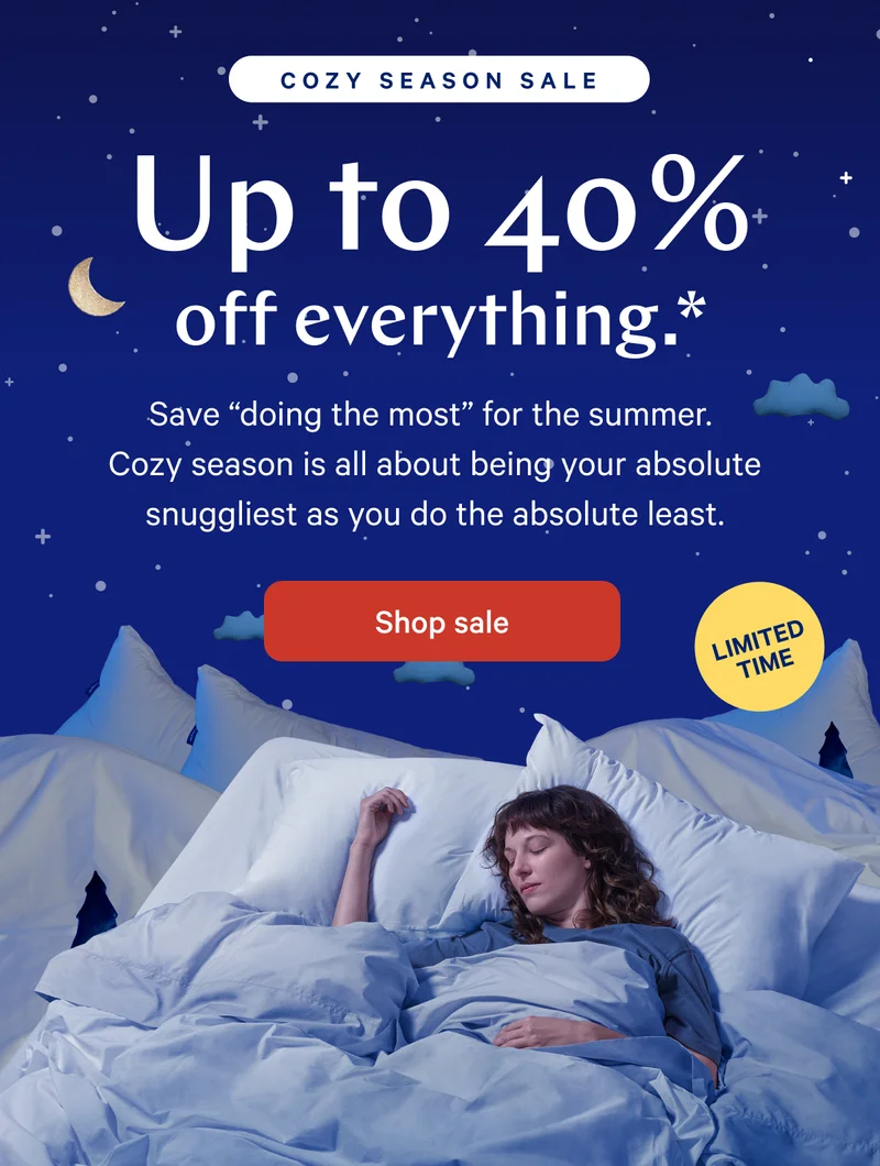 COZY SEASON SALE >> Up to 40% off everything.* >> Save “doing the most” for the summer. Cozy season is all about being your absolute snuggliest as you do the absolute least. >> Shop sale >>