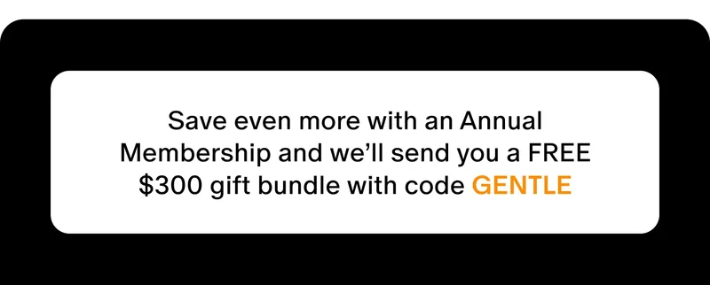 Save even more with an Annual Membership and we'll send you a FREE $300 gift bundle with code GENTLE