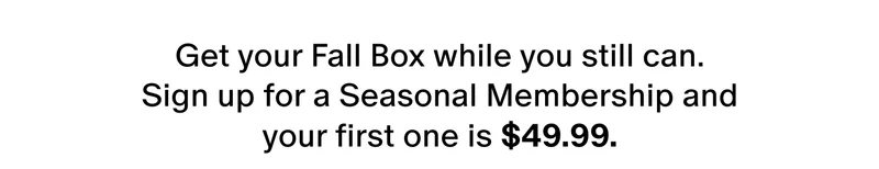 Get your Fall Box while you still can. Sign up for a Seasonal Membership and your first one is only $49.99.
