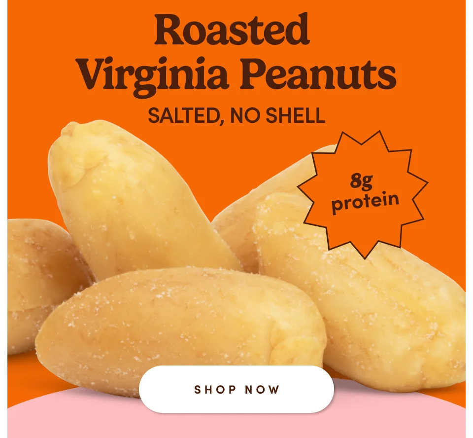 Roasted Virginia Peanuts SALTED, NO SHELL; Shop now Roasted Virginia Peanuts SALTED, NO SHELL; Shop now