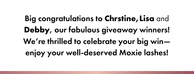 Big congratulations to Chrstine,Lisa and Debby, our fabulous giveaway winners! We’re thrilled to celebrate your big win—enjoy your well-deserved Moxie lashes!