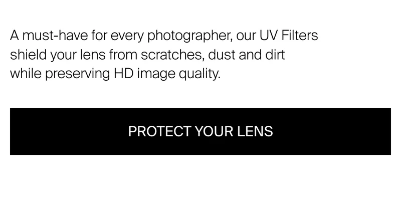 A must-have for every photographer, our UV Filters shield your lens from&nbsp;scratches, dust and dirt  while preserving HD image quality.
