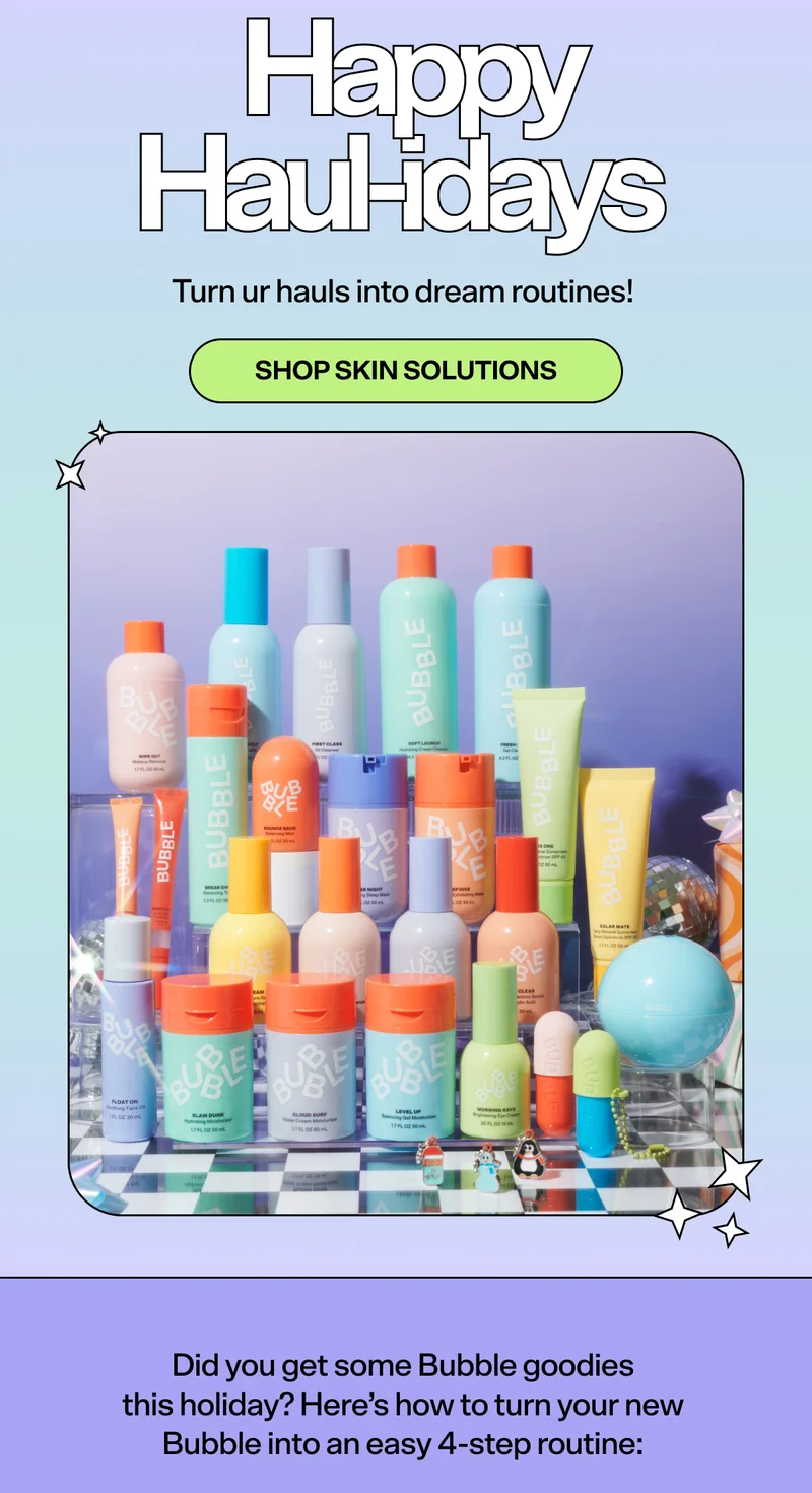 Happy Haul-idays. Turn ur hauls into dream routines!&nbsp;[SHOP SKIN SOLUTIONS] Did you get some Bubble goodies this holiday? Here’s how to turn your new Bubble into an easy 4-step routine:
