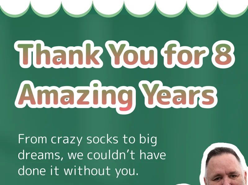 Thank You for 8 Amazing Years From crazy socks to big dreams, we couldn’t have done it without you.