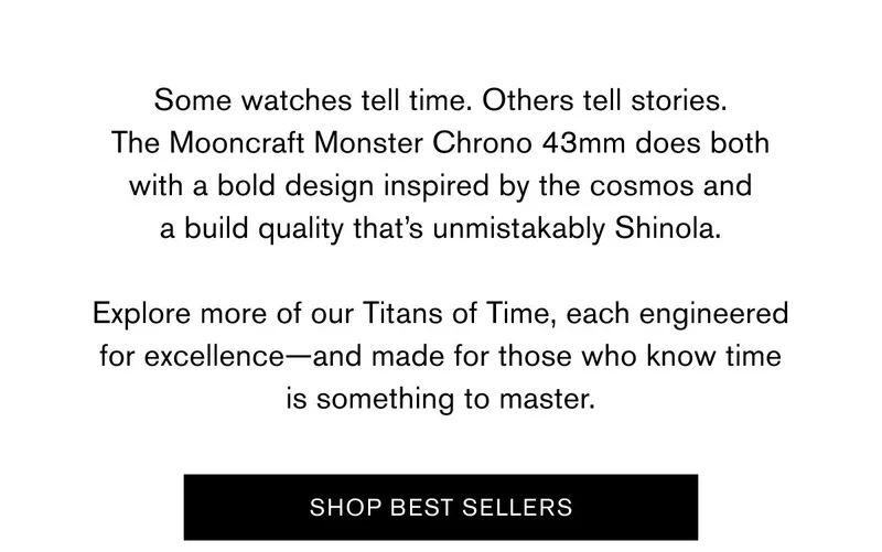 Some watches tell time. Others tell stories. The Mooncraft Monster Chrono 43mm does both with a bold design inspired by the cosmos and a build quality that’s unmistakably Shinola.  Explore more of our Titans of Time, each engineered for excellence—and made for those who know time is something to master. | SHOP BEST SELLERS