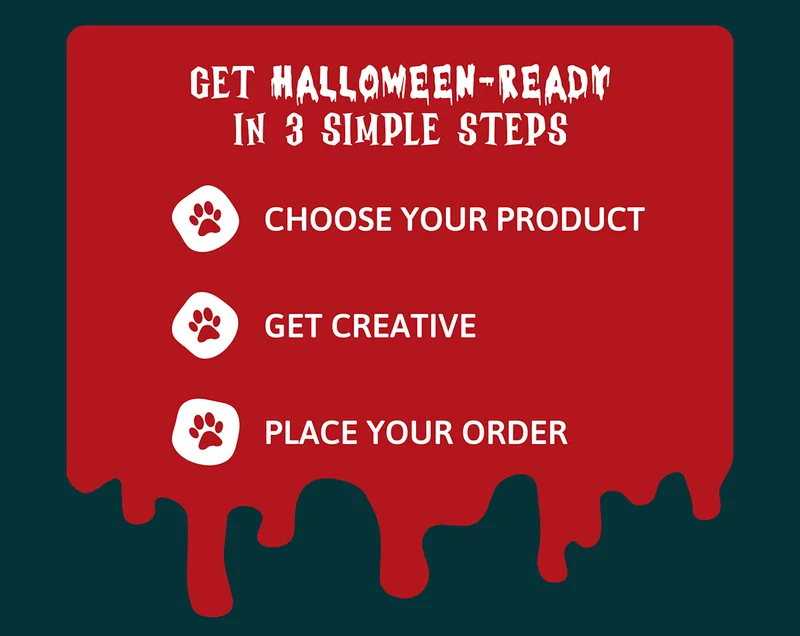 Get Halloween-ready in 3 Simple Steps:  1. Choose your product 2. Get creative 3. Place your order