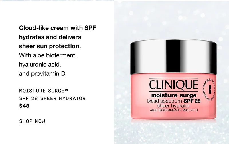 Cloud-like cream with SPF hydrates and delivers sheer sun protection. With aloe bioferment, hyaluronic acid, and provitamin D. Moisture Surge™ SPF 28 Sheer Hydrator $48 SHOP NOW