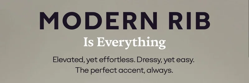 MODERN RIB Is Everything | Elevated, yet effortless. Dressy, yet easy. The perfect accent, always.